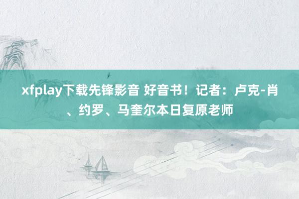 xfplay下载先锋影音 好音书！记者：卢克-肖、约罗、马奎尔本日复原老师