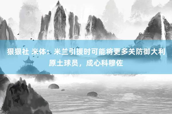 狠狠社 米体：米兰引援时可能将更多关防御大利原土球员，成心科穆佐