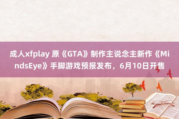 成人xfplay 原《GTA》制作主说念主新作《MindsEye》手脚游戏预报发布，6月10日开售
