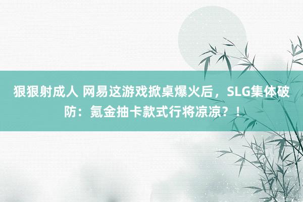 狠狠射成人 网易这游戏掀桌爆火后，SLG集体破防：氪金抽卡款式行将凉凉？！