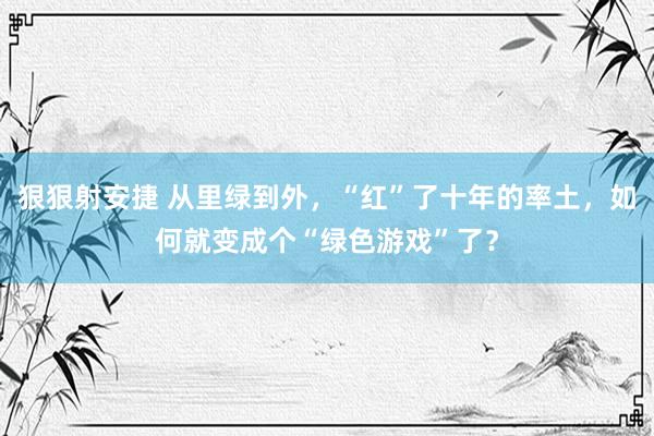 狠狠射安捷 从里绿到外，“红”了十年的率土，如何就变成个“绿色游戏”了？