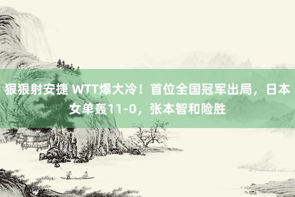 狠狠射安捷 WTT爆大冷！首位全国冠军出局，日本女单轰11-0，张本智和险胜