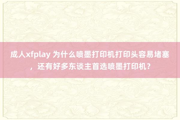 成人xfplay 为什么喷墨打印机打印头容易堵塞，还有好多东谈主首选喷墨打印机？