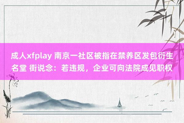 成人xfplay 南京一社区被指在禁养区发包衍生名堂 街说念：若违规，企业可向法院成见职权