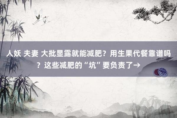 人妖 夫妻 大批显露就能减肥？用生果代餐靠谱吗？这些减肥的“坑”要负责了→