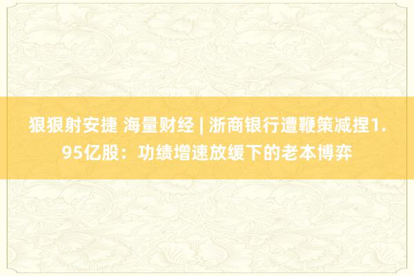 狠狠射安捷 海量财经 | 浙商银行遭鞭策减捏1.95亿股：功绩增速放缓下的老本博弈