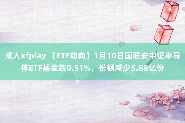 成人xfplay 【ETF动向】1月10日国联安中证半导体ETF基金跌0.51%，份额减少5.88亿份