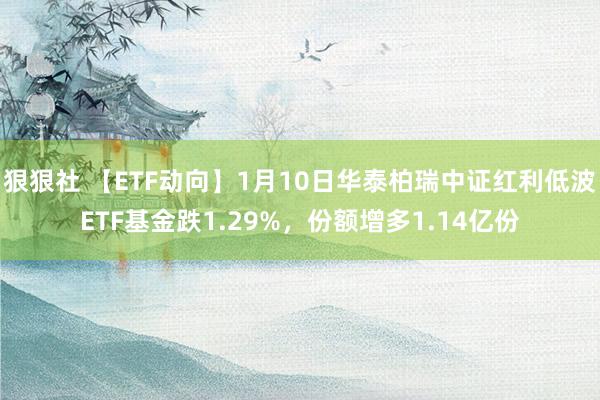 狠狠社 【ETF动向】1月10日华泰柏瑞中证红利低波ETF基金跌1.29%，份额增多1.14亿份