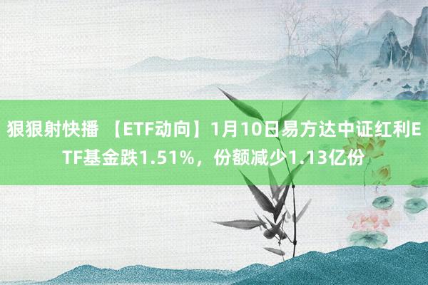 狠狠射快播 【ETF动向】1月10日易方达中证红利ETF基金跌1.51%，份额减少1.13亿份