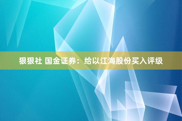 狠狠社 国金证券：给以江海股份买入评级