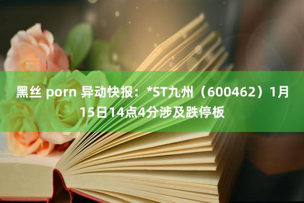 黑丝 porn 异动快报：*ST九州（600462）1月15日14点4分涉及跌停板
