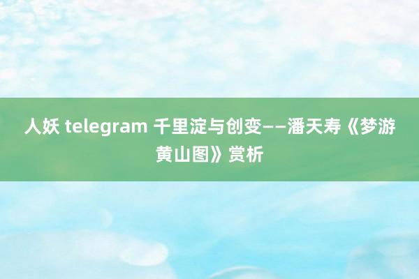 人妖 telegram 千里淀与创变——潘天寿《梦游黄山图》赏析