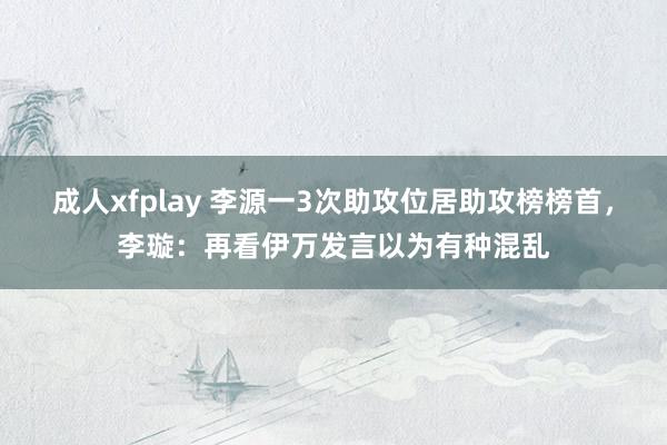 成人xfplay 李源一3次助攻位居助攻榜榜首，李璇：再看伊万发言以为有种混乱