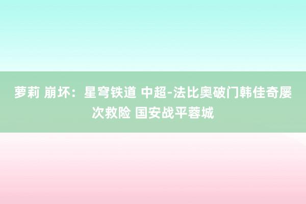 萝莉 崩坏：星穹铁道 中超-法比奥破门韩佳奇屡次救险 国安战平蓉城