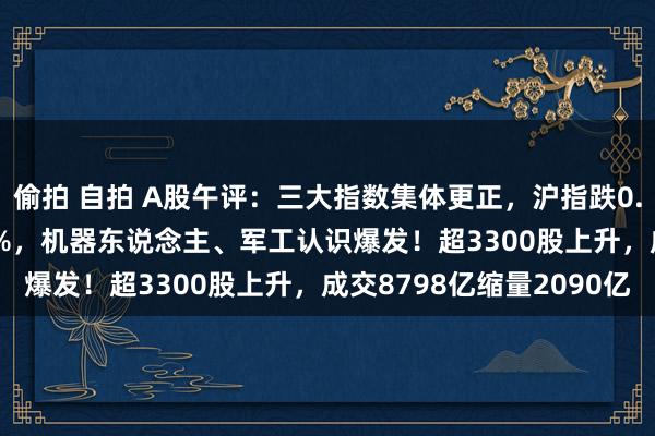 偷拍 自拍 A股午评：三大指数集体更正，沪指跌0.01%创业板指跌0.94%，机器东说念主、军工认识爆发！超3300股上升，成交8798亿缩量2090亿
