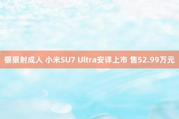 狠狠射成人 小米SU7 Ultra安详上市 售52.99万元