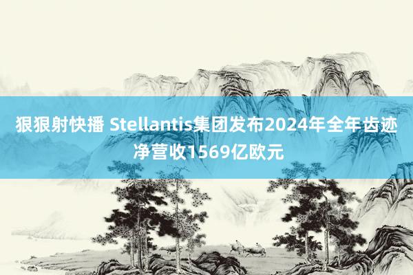 狠狠射快播 Stellantis集团发布2024年全年齿迹 净营收1569亿欧元