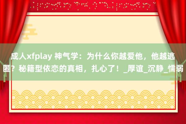 成人xfplay 神气学：为什么你越爱他，他越逃匿？秘籍型依恋的真相，扎心了！_厚谊_沉静_懦弱