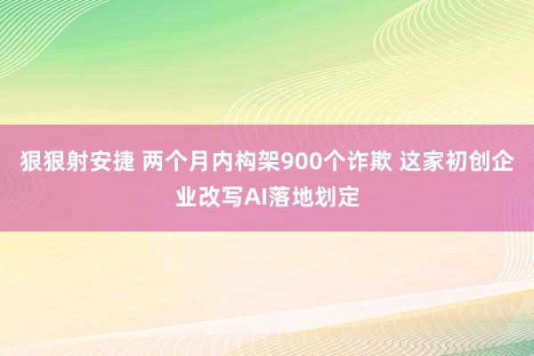 狠狠射安捷 两个月内构架900个诈欺 这家初创企业改写AI落地划定