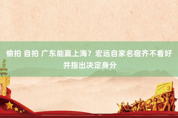 偷拍 自拍 广东能赢上海？宏远自家名宿齐不看好 并指出决定身分