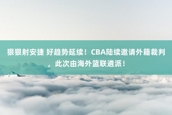 狠狠射安捷 好趋势延续！CBA陆续邀请外籍裁判，此次由海外篮联遴派！