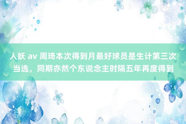 人妖 av 周琦本次得到月最好球员是生计第三次当选，同期亦然个东说念主时隔五年再度得到