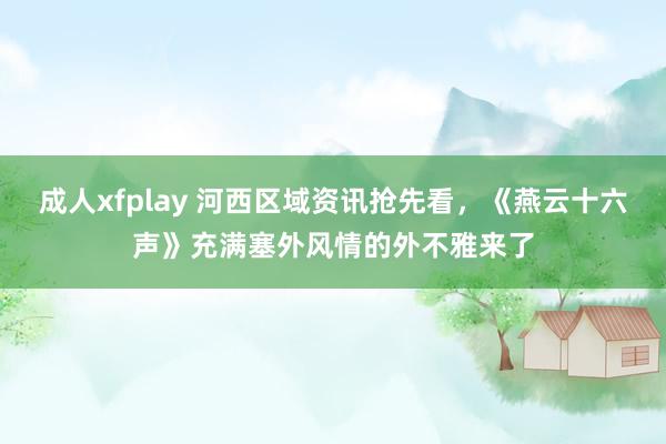 成人xfplay 河西区域资讯抢先看，《燕云十六声》充满塞外风情的外不雅来了