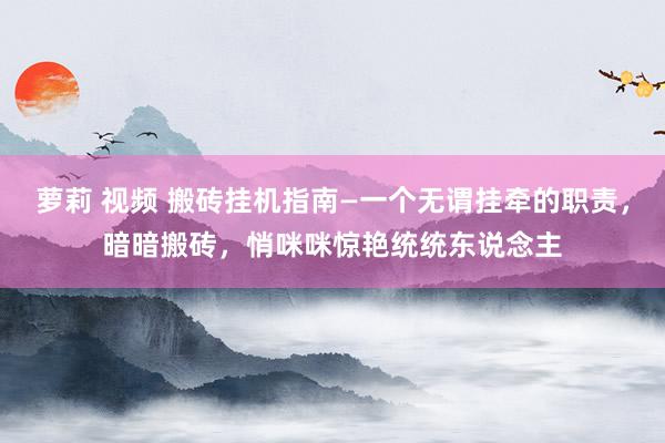 萝莉 视频 搬砖挂机指南—一个无谓挂牵的职责，暗暗搬砖，悄咪咪惊艳统统东说念主