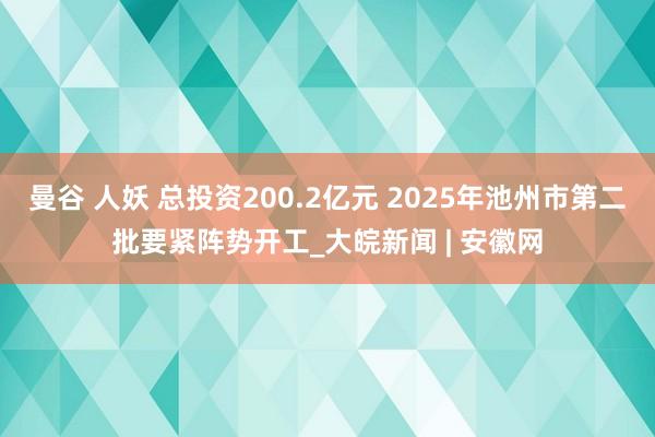 曼谷 人妖 总投资200.2亿元 2025年池州市第二批要紧阵势开工_大皖新闻 | 安徽网