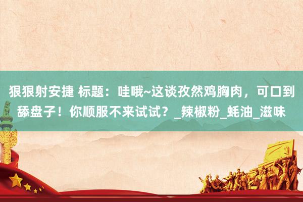 狠狠射安捷 标题：哇哦~这谈孜然鸡胸肉，可口到舔盘子！你顺服不来试试？_辣椒粉_蚝油_滋味