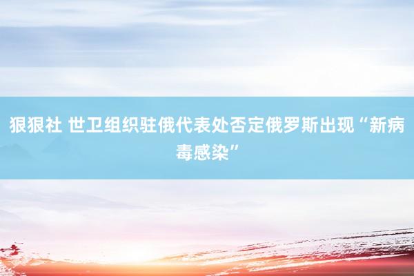 狠狠社 世卫组织驻俄代表处否定俄罗斯出现“新病毒感染”