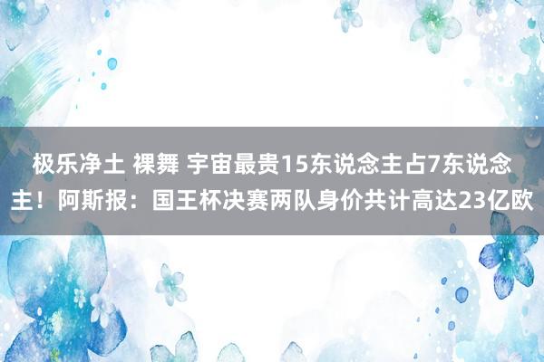 极乐净土 裸舞 宇宙最贵15东说念主占7东说念主！阿斯报：国王杯决赛两队身价共计高达23亿欧
