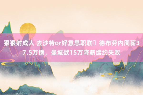 狠狠射成人 去沙特or好意思职联❓德布劳内周薪37.5万镑，曼城欲15万降薪续约失败