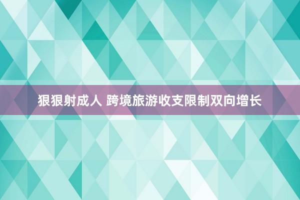 狠狠射成人 跨境旅游收支限制双向增长