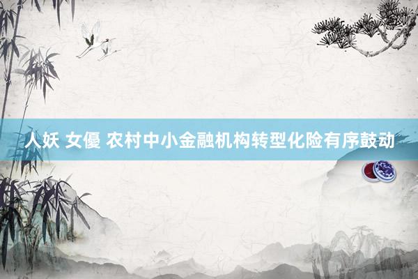 人妖 女優 农村中小金融机构转型化险有序鼓动