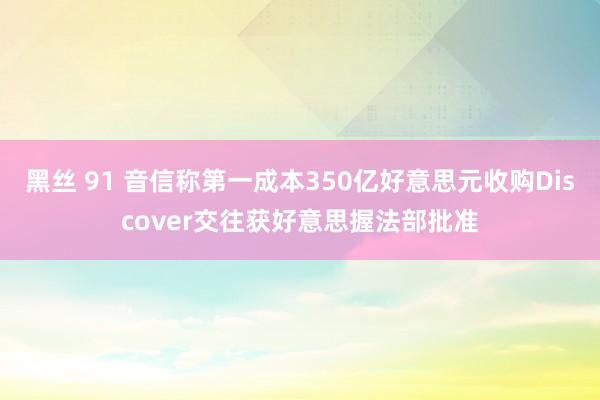 黑丝 91 音信称第一成本350亿好意思元收购Discover交往获好意思握法部批准