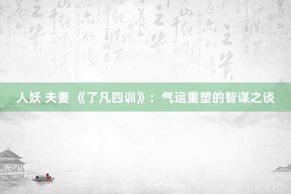 人妖 夫妻 《了凡四训》：气运重塑的智谋之谈
