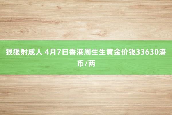 狠狠射成人 4月7日香港周生生黄金价钱33630港币/两