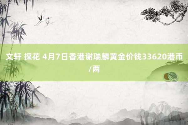 文轩 探花 4月7日香港谢瑞麟黄金价钱33620港币/两