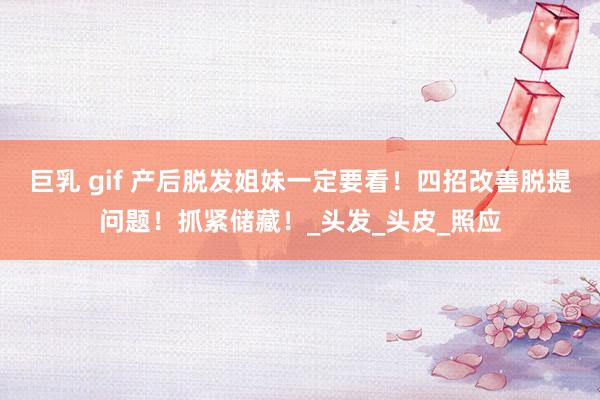 巨乳 gif 产后脱发姐妹一定要看！四招改善脱提问题！抓紧储藏！_头发_头皮_照应