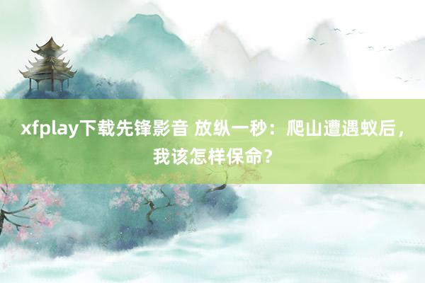 xfplay下载先锋影音 放纵一秒：爬山遭遇蚁后，我该怎样保命？