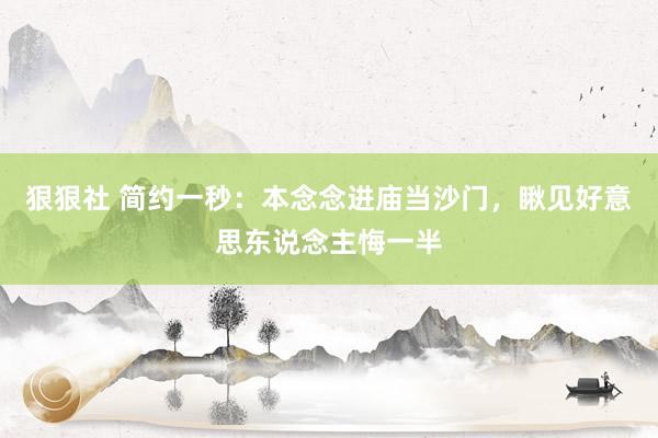 狠狠社 简约一秒：本念念进庙当沙门，瞅见好意思东说念主悔一半