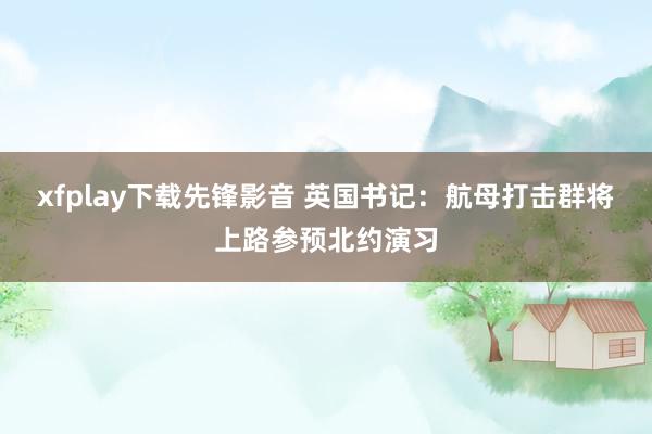 xfplay下载先锋影音 英国书记：航母打击群将上路参预北约演习