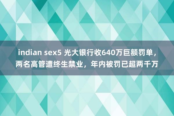 indian sex5 光大银行收640万巨额罚单，两名高管遭终生禁业，年内被罚已超两千万