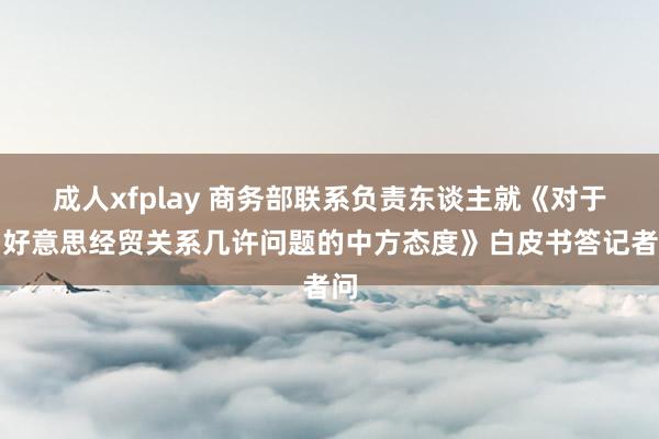 成人xfplay 商务部联系负责东谈主就《对于中好意思经贸关系几许问题的中方态度》白皮书答记者问