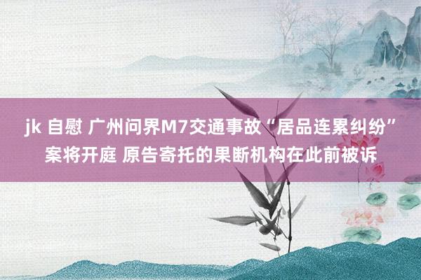 jk 自慰 广州问界M7交通事故“居品连累纠纷”案将开庭 原告寄托的果断机构在此前被诉