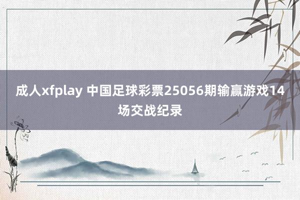 成人xfplay 中国足球彩票25056期输赢游戏14场交战纪录