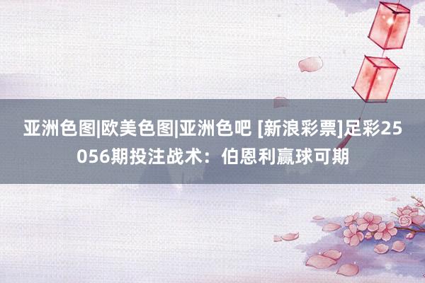 亚洲色图|欧美色图|亚洲色吧 [新浪彩票]足彩25056期投注战术：伯恩利赢球可期