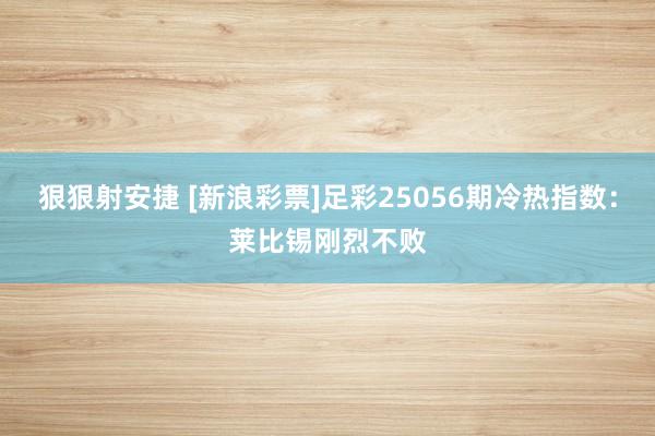 狠狠射安捷 [新浪彩票]足彩25056期冷热指数：莱比锡刚烈不败