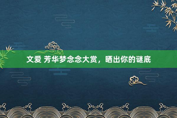 文爱 芳华梦念念大赏，晒出你的谜底